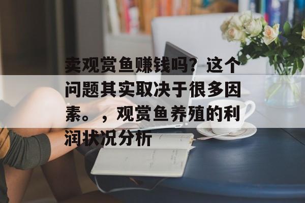 卖观赏鱼赚钱吗？这个问题其实取决于很多因素。，观赏鱼养殖的利润状况分析