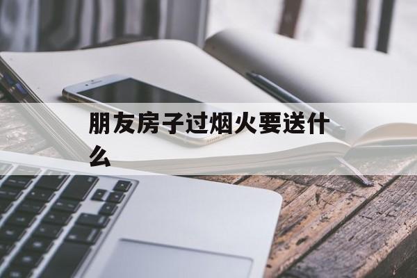 朋友房子过烟火要送什么