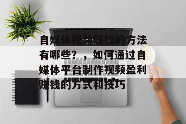 自媒体视频赚钱的方法有哪些？，如何通过自媒体平台制作视频盈利赚钱的方式和技巧