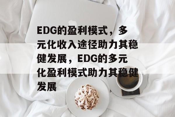 EDG的盈利模式，多元化收入途径助力其稳健发展，EDG的多元化盈利模式助力其稳健发展