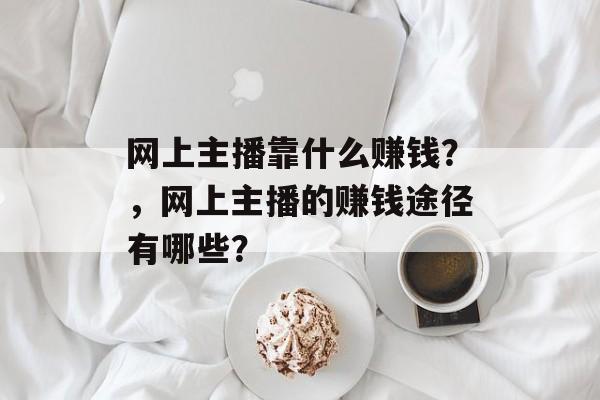 网上主播靠什么赚钱？，网上主播的赚钱途径有哪些？