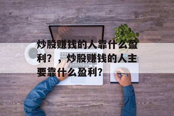 炒股赚钱的人靠什么盈利？，炒股赚钱的人主要靠什么盈利？