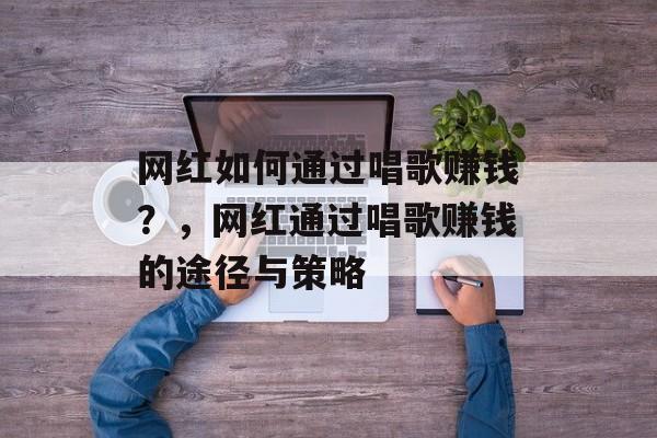 网红如何通过唱歌赚钱？，网红通过唱歌赚钱的途径与策略