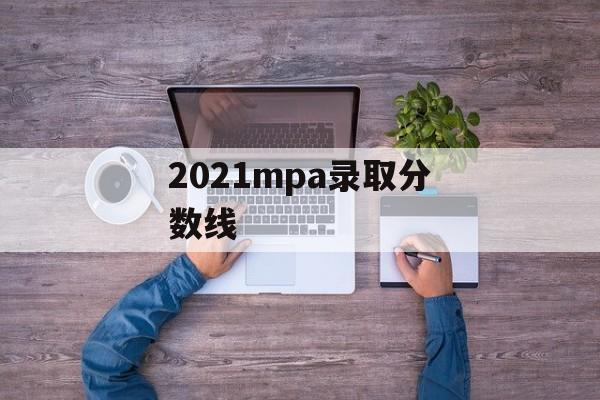 2021mpa录取分数线