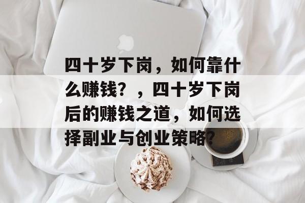 四十岁下岗，如何靠什么赚钱？，四十岁下岗后的赚钱之道，如何选择副业与创业策略？