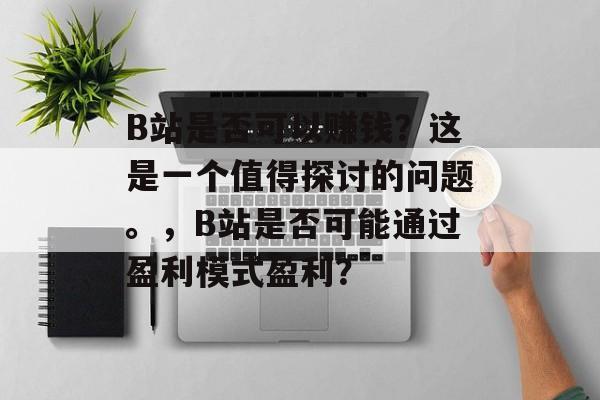 B站是否可以赚钱？这是一个值得探讨的问题。，B站是否可能通过盈利模式盈利？