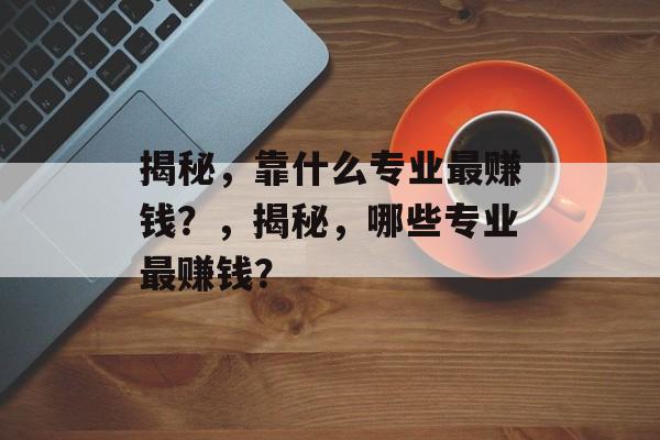 揭秘，靠什么专业最赚钱？，揭秘，哪些专业最赚钱？