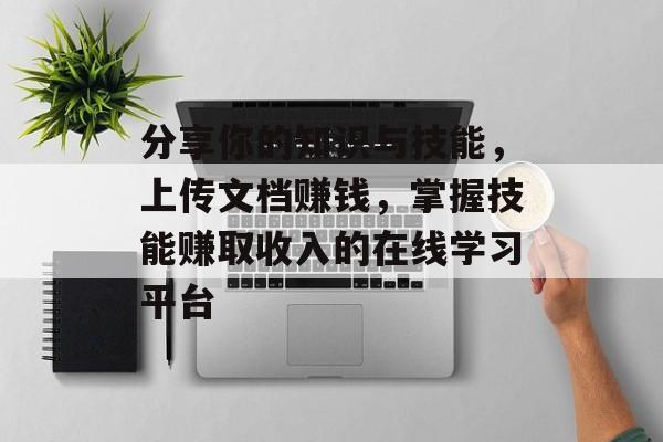 分享你的知识与技能，上传文档赚钱，掌握技能赚取收入的在线学习平台