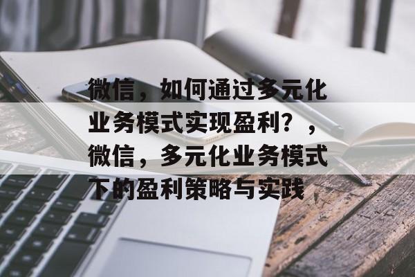 微信，如何通过多元化业务模式实现盈利？，微信，多元化业务模式下的盈利策略与实践