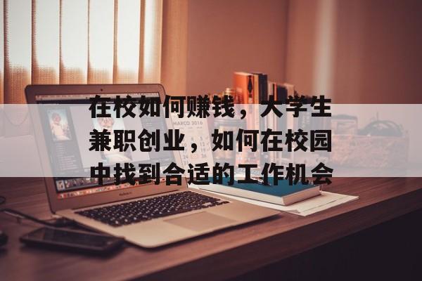 在校如何赚钱，大学生兼职创业，如何在校园中找到合适的工作机会