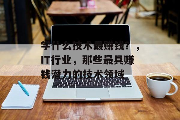 学什么技术最赚钱？，IT行业，那些最具赚钱潜力的技术领域