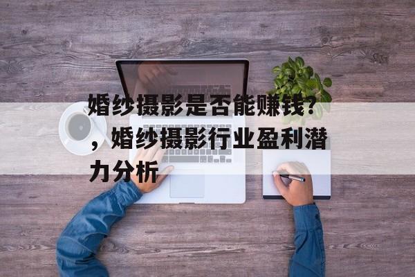 婚纱摄影是否能赚钱？，婚纱摄影行业盈利潜力分析