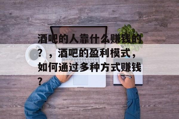 酒吧的人靠什么赚钱的？，酒吧的盈利模式，如何通过多种方式赚钱？