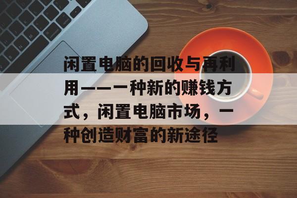 闲置电脑的回收与再利用——一种新的赚钱方式，闲置电脑市场，一种创造财富的新途径