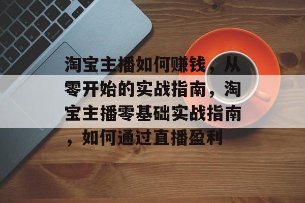 淘宝主播如何赚钱，从零开始的实战指南，淘宝主播零基础实战指南，如何通过直播盈利