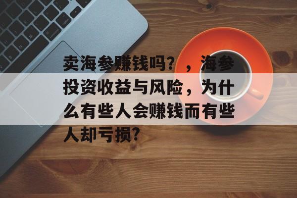 卖海参赚钱吗？，海参投资收益与风险，为什么有些人会赚钱而有些人却亏损?