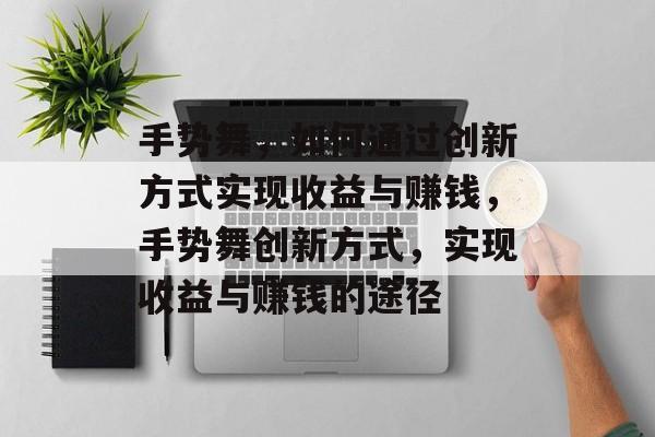 手势舞，如何通过创新方式实现收益与赚钱，手势舞创新方式，实现收益与赚钱的途径