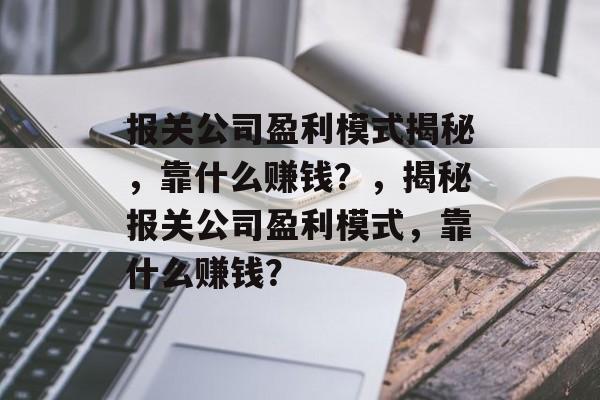 报关公司盈利模式揭秘，靠什么赚钱？，揭秘报关公司盈利模式，靠什么赚钱？