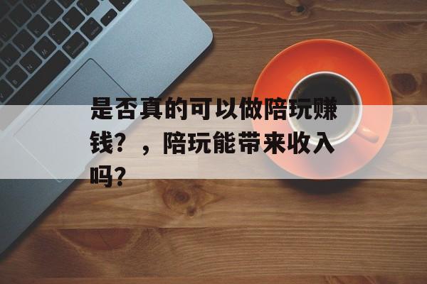 是否真的可以做陪玩赚钱？，陪玩能带来收入吗？