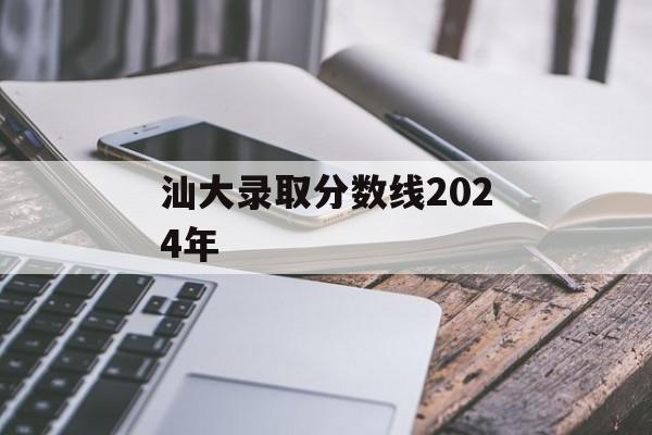 汕大录取分数线2024年