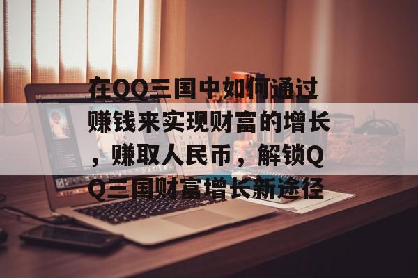 在QQ三国中如何通过赚钱来实现财富的增长，赚取人民币，解锁QQ三国财富增长新途径