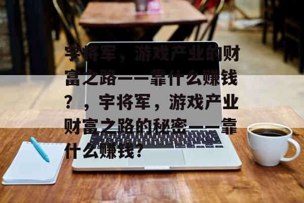 宇将军，游戏产业的财富之路——靠什么赚钱？，宇将军，游戏产业财富之路的秘密——靠什么赚钱？