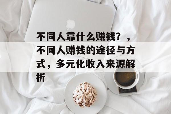 不同人靠什么赚钱？，不同人赚钱的途径与方式，多元化收入来源解析