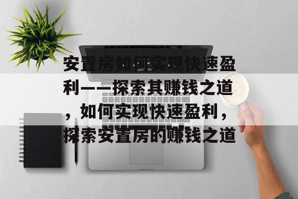 安置房如何实现快速盈利——探索其赚钱之道，如何实现快速盈利，探索安置房的赚钱之道