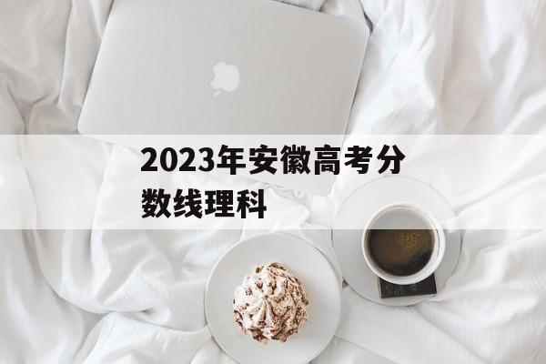 2023年安徽高考分数线理科