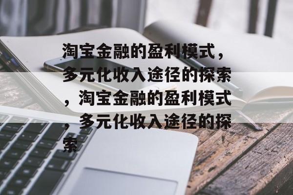 淘宝金融的盈利模式，多元化收入途径的探索，淘宝金融的盈利模式，多元化收入途径的探索