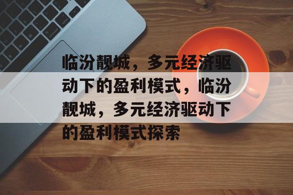 临汾靓城，多元经济驱动下的盈利模式，临汾靓城，多元经济驱动下的盈利模式探索