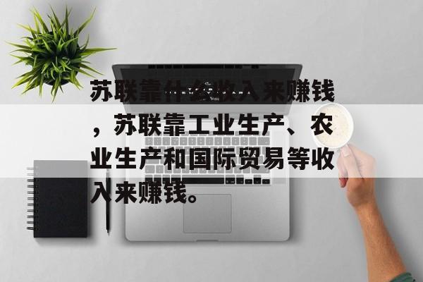 苏联靠什么收入来赚钱，苏联靠工业生产、农业生产和国际贸易等收入来赚钱。