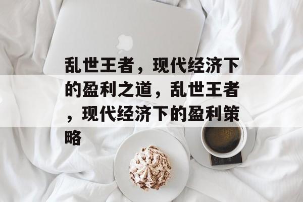 乱世王者，现代经济下的盈利之道，乱世王者，现代经济下的盈利策略