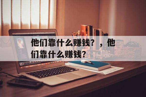 他们靠什么赚钱？，他们靠什么赚钱？