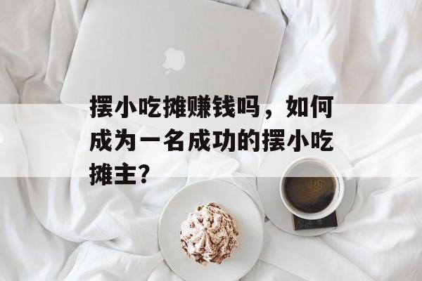 摆小吃摊赚钱吗，如何成为一名成功的摆小吃摊主？