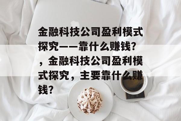 金融科技公司盈利模式探究——靠什么赚钱？，金融科技公司盈利模式探究，主要靠什么赚钱？