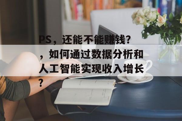 PS，还能不能赚钱？，如何通过数据分析和人工智能实现收入增长?