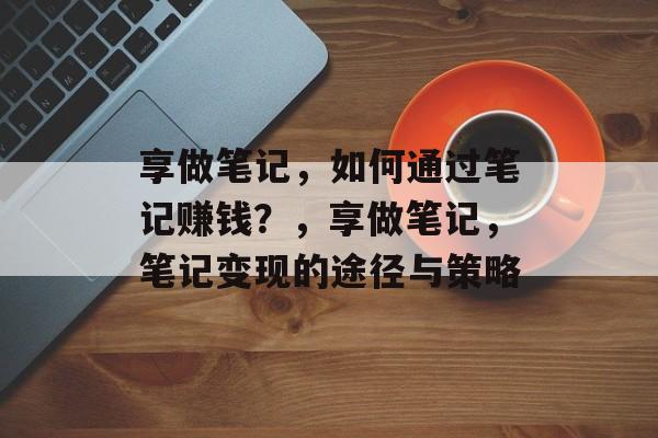 享做笔记，如何通过笔记赚钱？，享做笔记，笔记变现的途径与策略