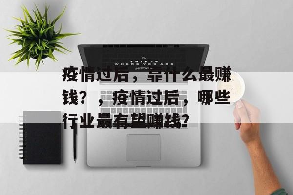 疫情过后，靠什么最赚钱？，疫情过后，哪些行业最有望赚钱？