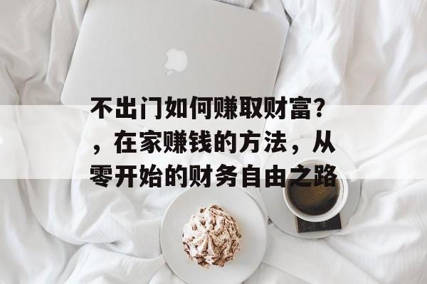 不出门如何赚取财富？，在家赚钱的方法，从零开始的财务自由之路