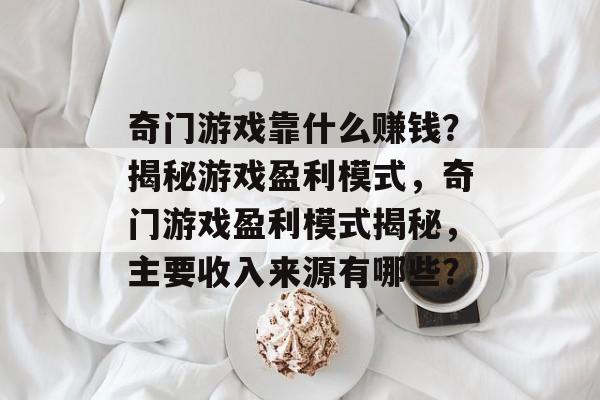 奇门游戏靠什么赚钱？揭秘游戏盈利模式，奇门游戏盈利模式揭秘，主要收入来源有哪些？