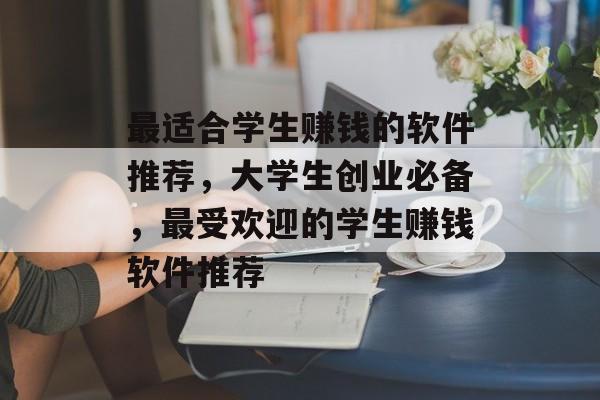 最适合学生赚钱的软件推荐，大学生创业必备，最受欢迎的学生赚钱软件推荐