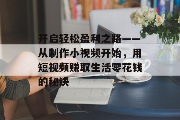 开启轻松盈利之路——从制作小视频开始，用短视频赚取生活零花钱的秘诀