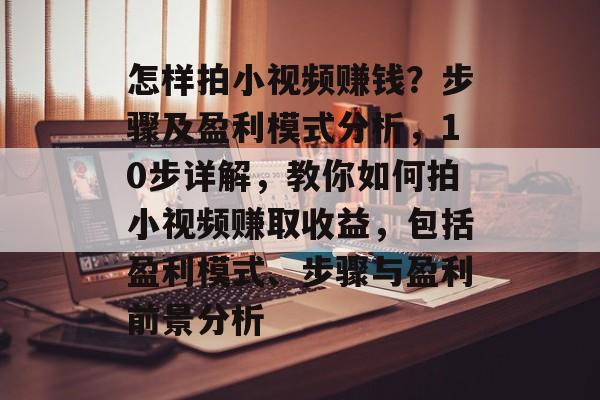 怎样拍小视频赚钱？步骤及盈利模式分析，10步详解，教你如何拍小视频赚取收益，包括盈利模式、步骤与盈利前景分析