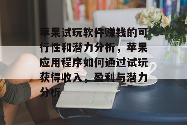 苹果试玩软件赚钱的可行性和潜力分析，苹果应用程序如何通过试玩获得收入，盈利与潜力分析