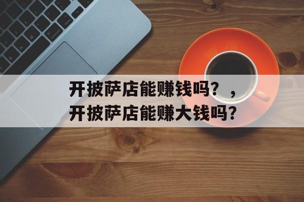 开披萨店能赚钱吗？，开披萨店能赚大钱吗？