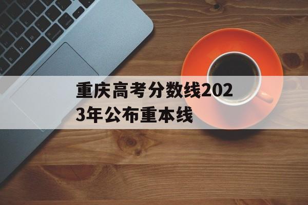 重庆高考分数线2023年公布重本线