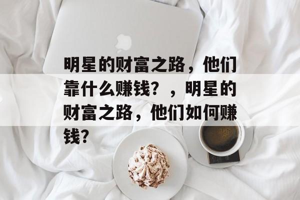 明星的财富之路，他们靠什么赚钱？，明星的财富之路，他们如何赚钱？