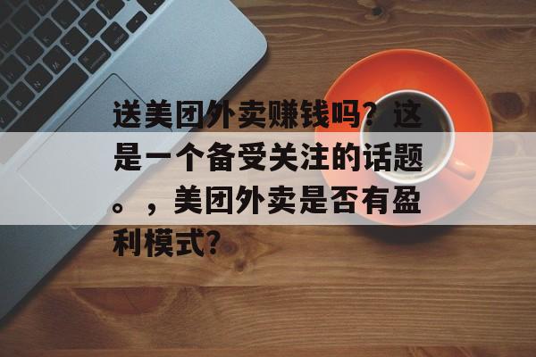 送美团外卖赚钱吗？这是一个备受关注的话题。，美团外卖是否有盈利模式？