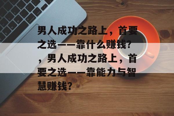 男人成功之路上，首要之选——靠什么赚钱？，男人成功之路上，首要之选——靠能力与智慧赚钱？